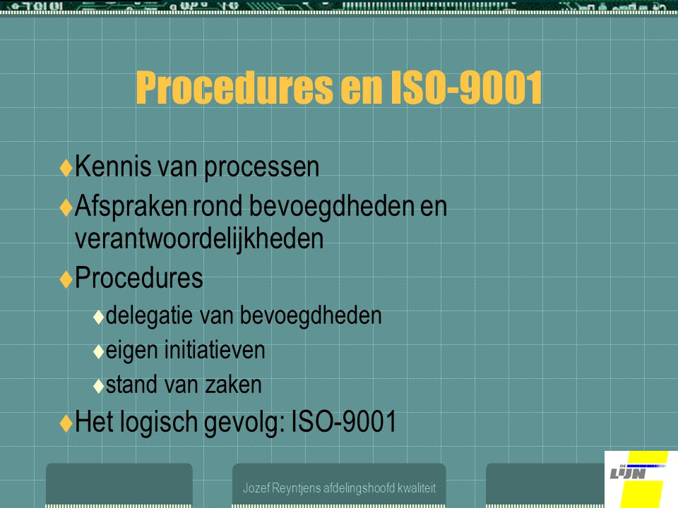 Jozef Reyntjens afdelingshoofd kwaliteit Procedures en ISO-9001  Kennis van processen  Afspraken rond bevoegdheden en verantwoordelijkheden  Procedures  delegatie van bevoegdheden  eigen initiatieven  stand van zaken  Het logisch gevolg: ISO-9001
