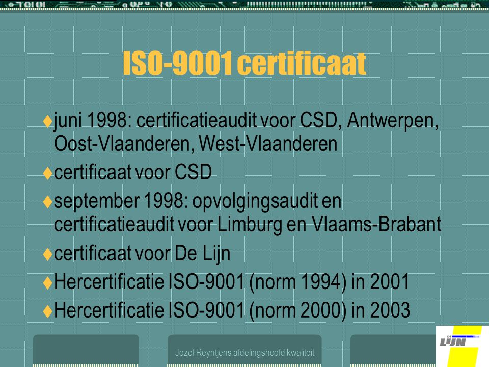 Jozef Reyntjens afdelingshoofd kwaliteit ISO-9001 certificaat  juni 1998: certificatieaudit voor CSD, Antwerpen, Oost-Vlaanderen, West-Vlaanderen  certificaat voor CSD  september 1998: opvolgingsaudit en certificatieaudit voor Limburg en Vlaams-Brabant  certificaat voor De Lijn  Hercertificatie ISO-9001 (norm 1994) in 2001  Hercertificatie ISO-9001 (norm 2000) in 2003