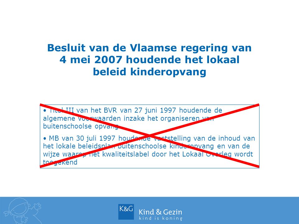 Besluit van de Vlaamse regering van 4 mei 2007 houdende het lokaal beleid kinderopvang Titel III van het BVR van 27 juni 1997 houdende de algemene voorwaarden inzake het organiseren van buitenschoolse opvang MB van 30 juli 1997 houdende vaststelling van de inhoud van het lokale beleidsplan buitenschoolse kinderopvang en van de wijze waarop het kwaliteitslabel door het Lokaal Overleg wordt toegekend