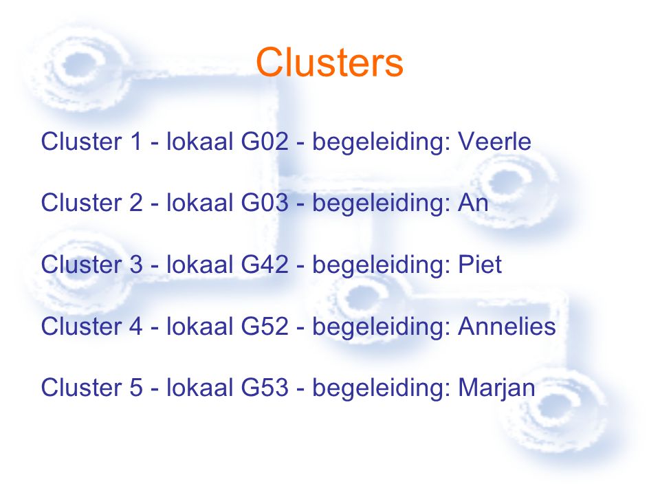 Clusters Cluster 1 - lokaal G02 - begeleiding: Veerle Cluster 2 - lokaal G03 - begeleiding: An Cluster 3 - lokaal G42 - begeleiding: Piet Cluster 4 - lokaal G52 - begeleiding: Annelies Cluster 5 - lokaal G53 - begeleiding: Marjan