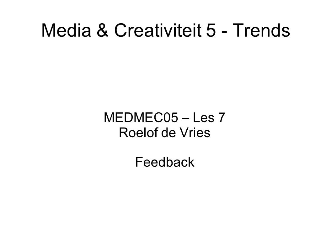 Media & Creativiteit 5 - Trends MEDMEC05 – Les 7 Roelof de Vries Feedback