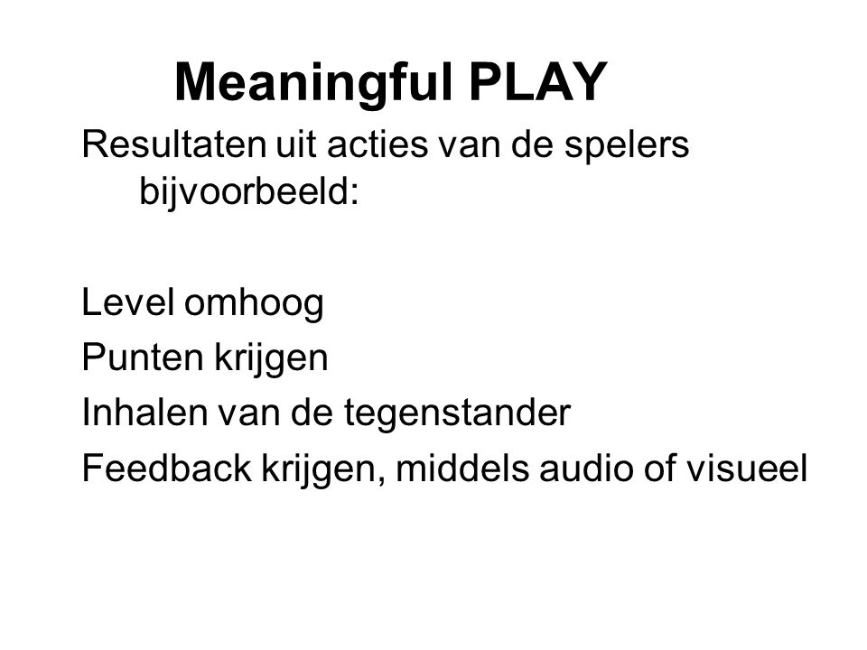 Meaningful PLAY Resultaten uit acties van de spelers bijvoorbeeld: Level omhoog Punten krijgen Inhalen van de tegenstander Feedback krijgen, middels audio of visueel