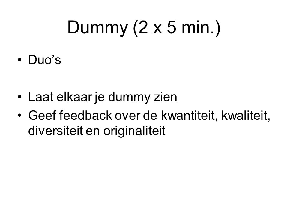 Dummy (2 x 5 min.) Duo’s Laat elkaar je dummy zien Geef feedback over de kwantiteit, kwaliteit, diversiteit en originaliteit