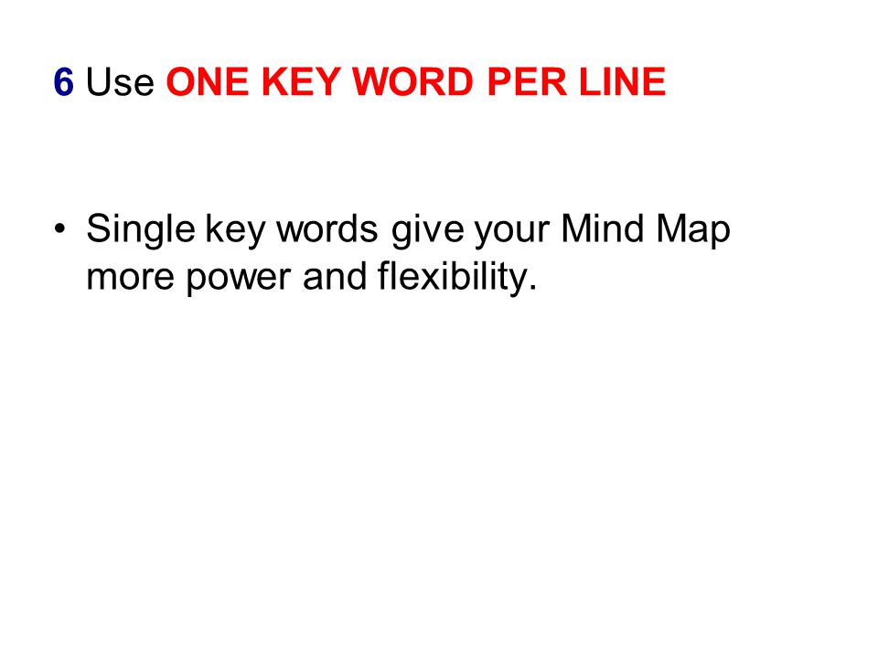 6 Use ONE KEY WORD PER LINE Single key words give your Mind Map more power and flexibility.