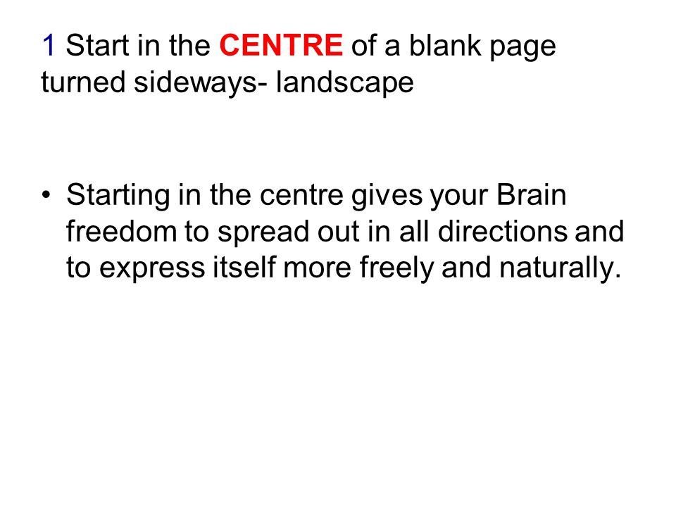 1 Start in the CENTRE of a blank page turned sideways- landscape Starting in the centre gives your Brain freedom to spread out in all directions and to express itself more freely and naturally.
