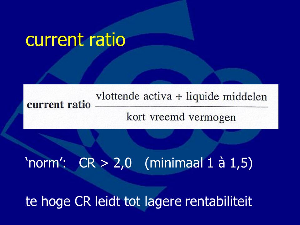 current ratio ‘norm’: CR > 2,0 (minimaal 1 à 1,5) te hoge CR leidt tot lagere rentabiliteit
