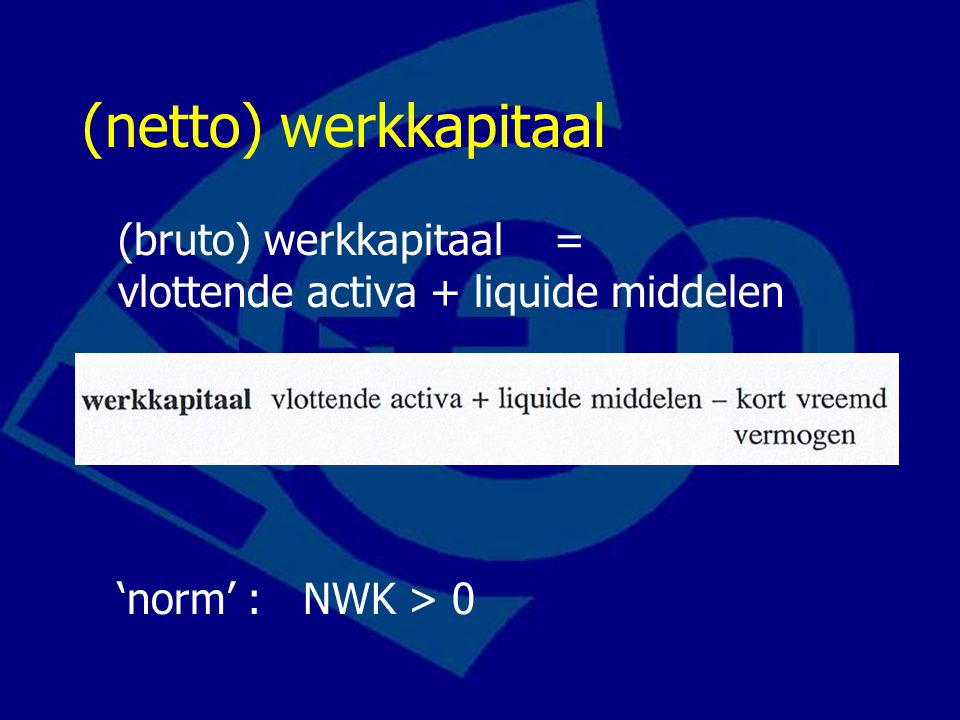 (netto) werkkapitaal (bruto) werkkapitaal = vlottende activa + liquide middelen ‘norm’ : NWK > 0