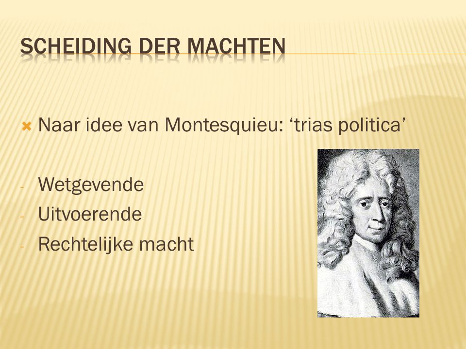  Naar idee van Montesquieu: ‘trias politica’ - Wetgevende - Uitvoerende - Rechtelijke macht