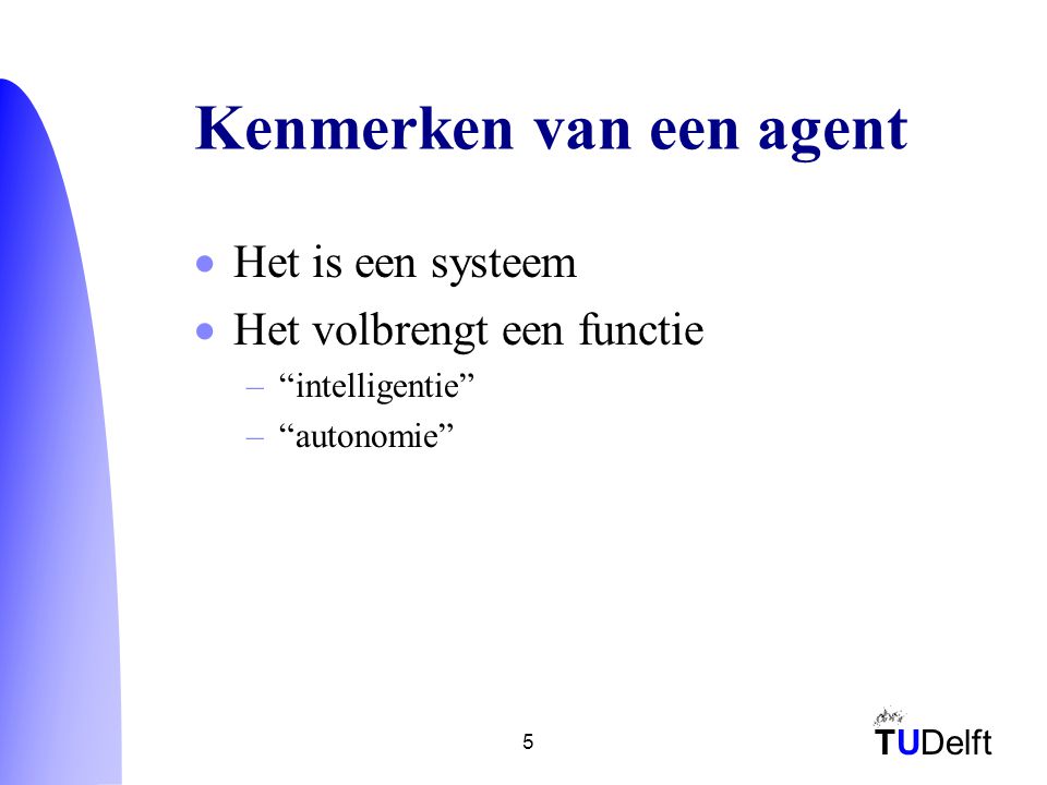 TUDelft 5 Kenmerken van een agent  Het is een systeem  Het volbrengt een functie – intelligentie – autonomie