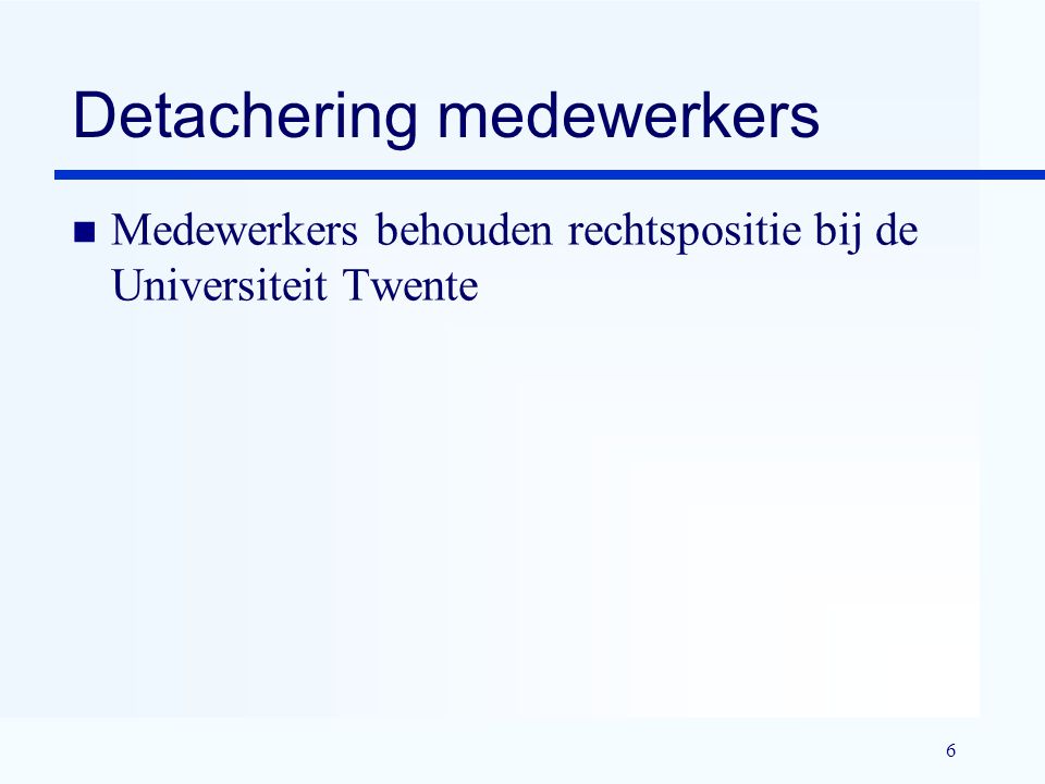 6 Detachering medewerkers n Medewerkers behouden rechtspositie bij de Universiteit Twente
