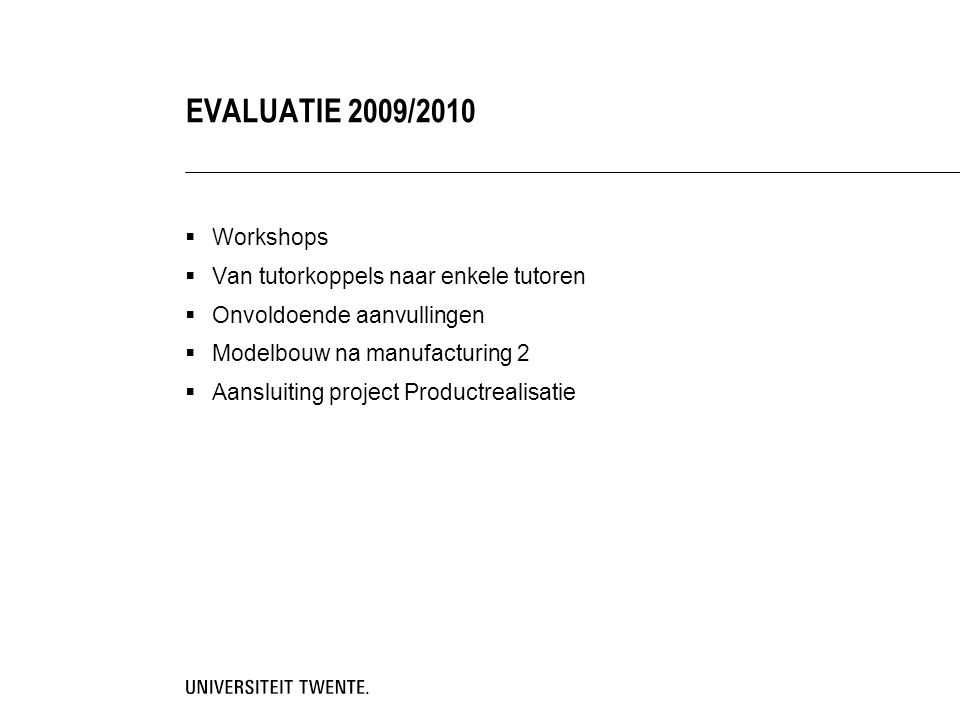  Workshops  Van tutorkoppels naar enkele tutoren  Onvoldoende aanvullingen  Modelbouw na manufacturing 2  Aansluiting project Productrealisatie EVALUATIE 2009/2010