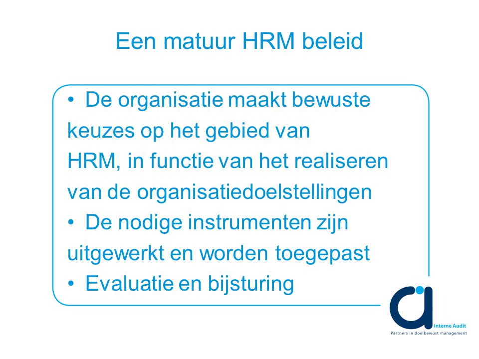 Een matuur HRM beleid De organisatie maakt bewuste keuzes op het gebied van HRM, in functie van het realiseren van de organisatiedoelstellingen De nodige instrumenten zijn uitgewerkt en worden toegepast Evaluatie en bijsturing