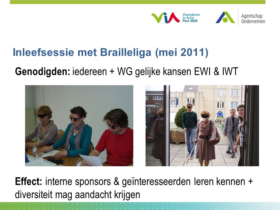 Inleefsessie met Brailleliga (mei 2011) Genodigden: iedereen + WG gelijke kansen EWI & IWT Effect: interne sponsors & geïnteresseerden leren kennen + diversiteit mag aandacht krijgen