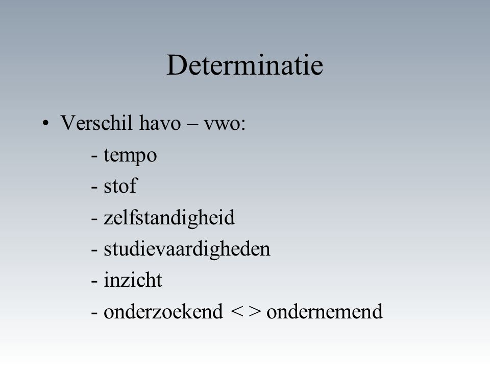 Determinatie Verschil havo – vwo: - tempo - stof - zelfstandigheid - studievaardigheden - inzicht - onderzoekend ondernemend