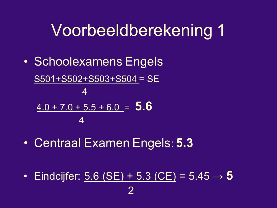 Voorbeeldberekening 1 Schoolexamens Engels S501+S502+S503+S504 = SE = Centraal Examen Engels : 5.3 Eindcijfer: 5.6 (SE) (CE) = 5.45 → 5 2