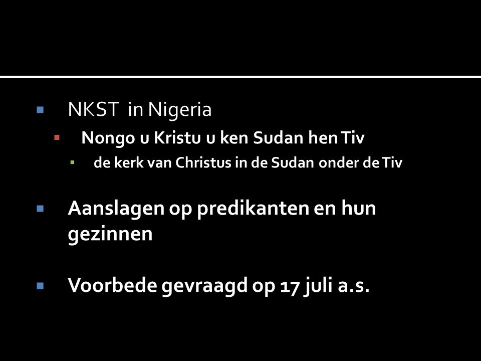  NKST in Nigeria  Nongo u Kristu u ken Sudan hen Tiv ▪ de kerk van Christus in de Sudan onder de Tiv  Aanslagen op predikanten en hun gezinnen  Voorbede gevraagd op 17 juli a.s.
