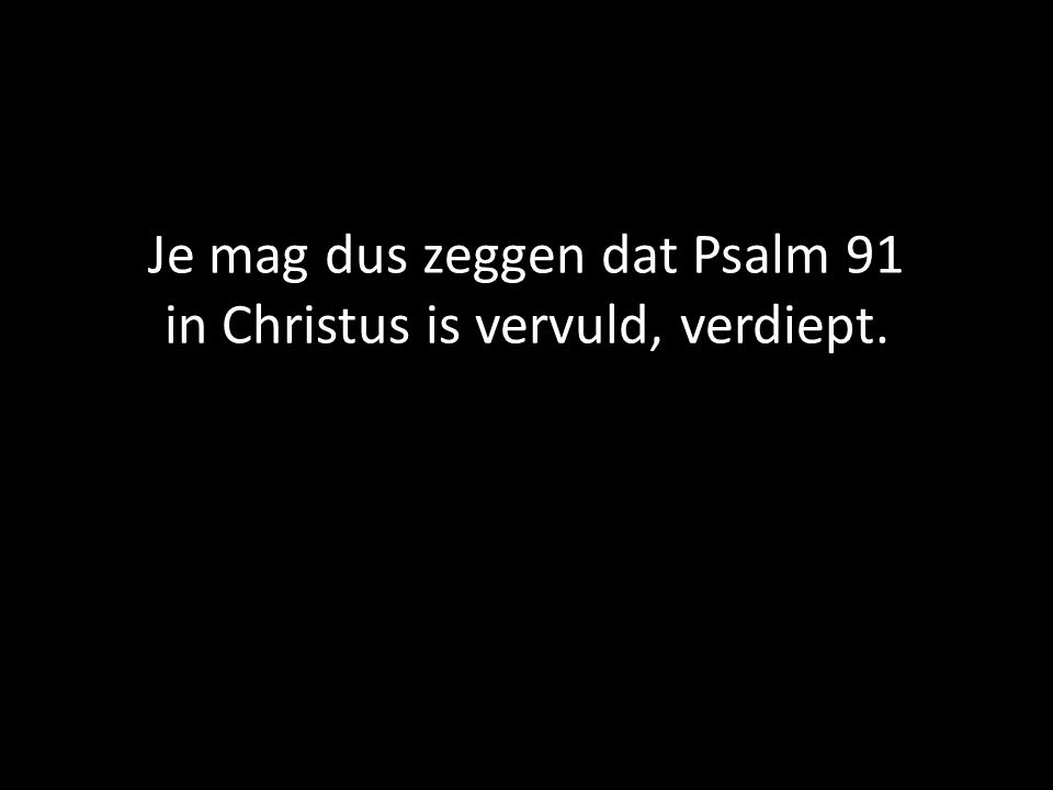 Je mag dus zeggen dat Psalm 91 in Christus is vervuld, verdiept.