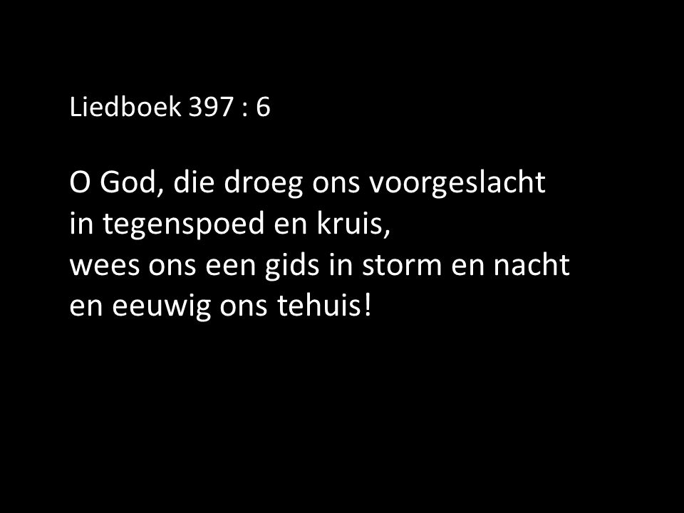 Liedboek 397 : 6 O God, die droeg ons voorgeslacht in tegenspoed en kruis, wees ons een gids in storm en nacht en eeuwig ons tehuis!