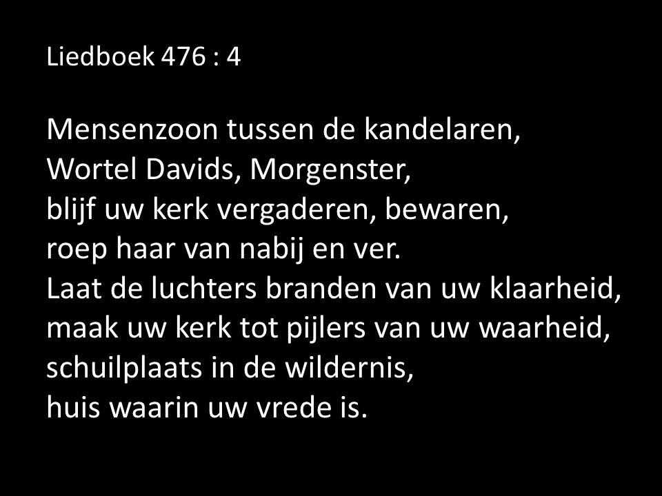 Liedboek 476 : 4 Mensenzoon tussen de kandelaren, Wortel Davids, Morgenster, blijf uw kerk vergaderen, bewaren, roep haar van nabij en ver.