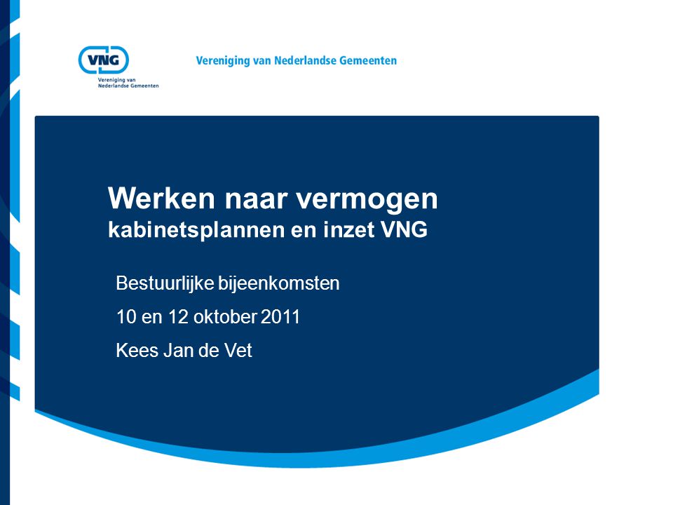 Werken naar vermogen kabinetsplannen en inzet VNG Bestuurlijke bijeenkomsten 10 en 12 oktober 2011 Kees Jan de Vet