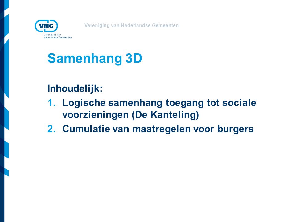 Vereniging van Nederlandse Gemeenten Samenhang 3D Inhoudelijk: 1.Logische samenhang toegang tot sociale voorzieningen (De Kanteling) 2.Cumulatie van maatregelen voor burgers