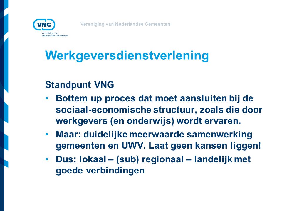 Vereniging van Nederlandse Gemeenten Werkgeversdienstverlening Standpunt VNG Bottem up proces dat moet aansluiten bij de sociaal-economische structuur, zoals die door werkgevers (en onderwijs) wordt ervaren.