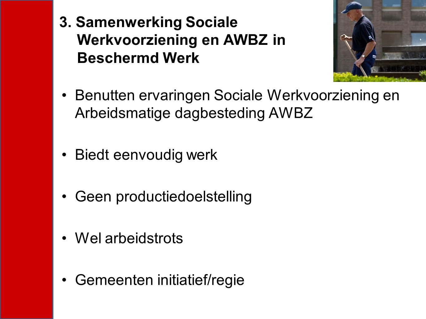 Benutten ervaringen Sociale Werkvoorziening en Arbeidsmatige dagbesteding AWBZ Biedt eenvoudig werk Geen productiedoelstelling Wel arbeidstrots Gemeenten initiatief/regie 3.