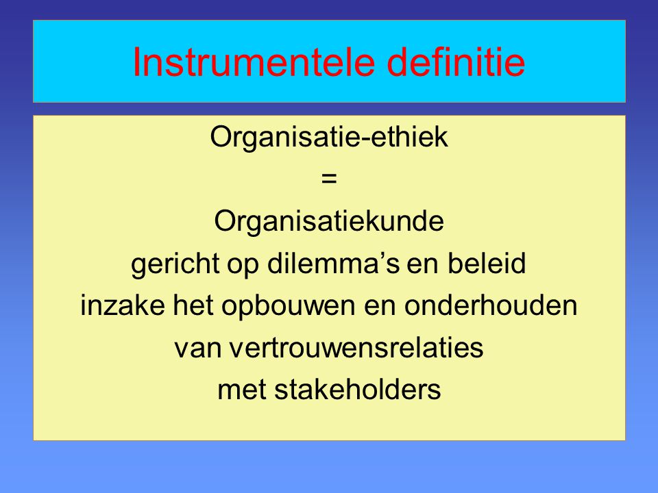 Instrumentele definitie Organisatie-ethiek = Organisatiekunde gericht op dilemma’s en beleid inzake het opbouwen en onderhouden van vertrouwensrelaties met stakeholders