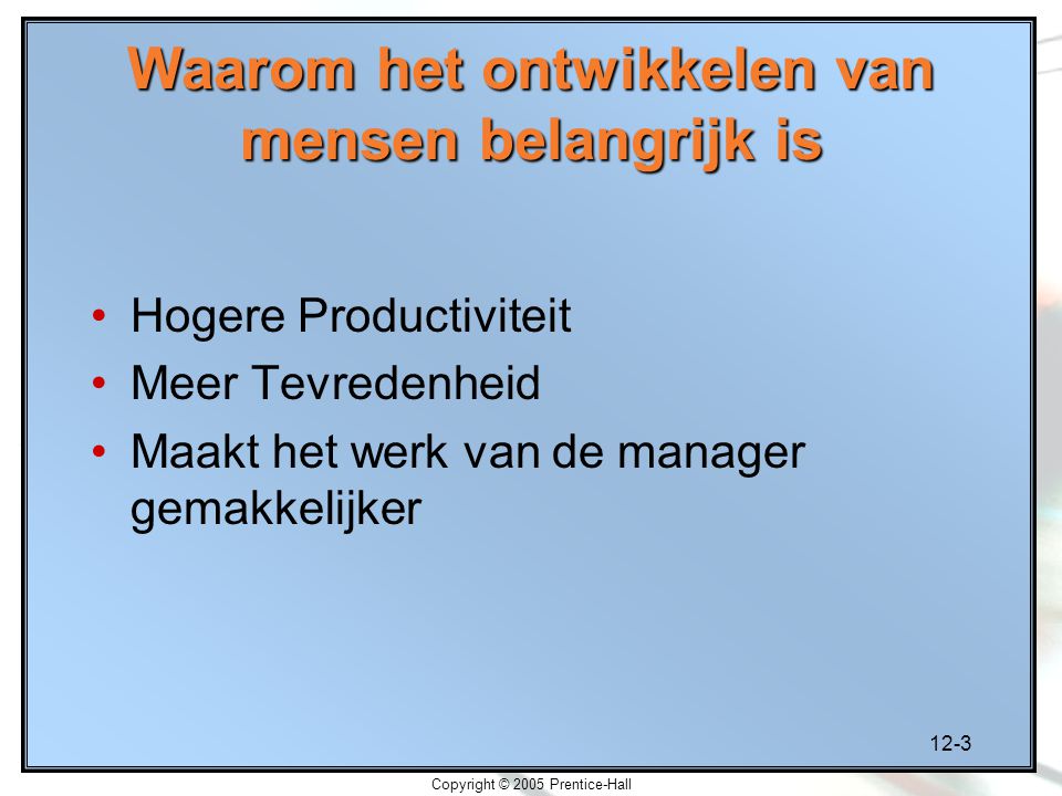 12-3 Copyright © 2005 Prentice-Hall Waarom het ontwikkelen van mensen belangrijk is Hogere Productiviteit Meer Tevredenheid Maakt het werk van de manager gemakkelijker
