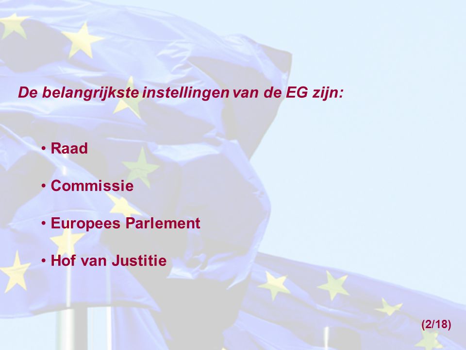 De belangrijkste instellingen van de EG zijn: Raad Commissie Europees Parlement Hof van Justitie (2/18)