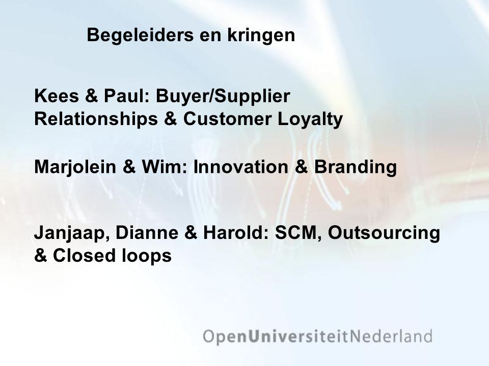 Begeleiders en kringen Marjolein & Wim: Innovation & Branding Kees & Paul: Buyer/Supplier Relationships & Customer Loyalty Janjaap, Dianne & Harold: SCM, Outsourcing & Closed loops