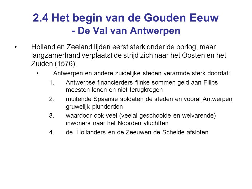2.4 Het begin van de Gouden Eeuw - De Val van Antwerpen Holland en Zeeland lijden eerst sterk onder de oorlog, maar langzamerhand verplaatst de strijd zich naar het Oosten en het Zuiden (1576).