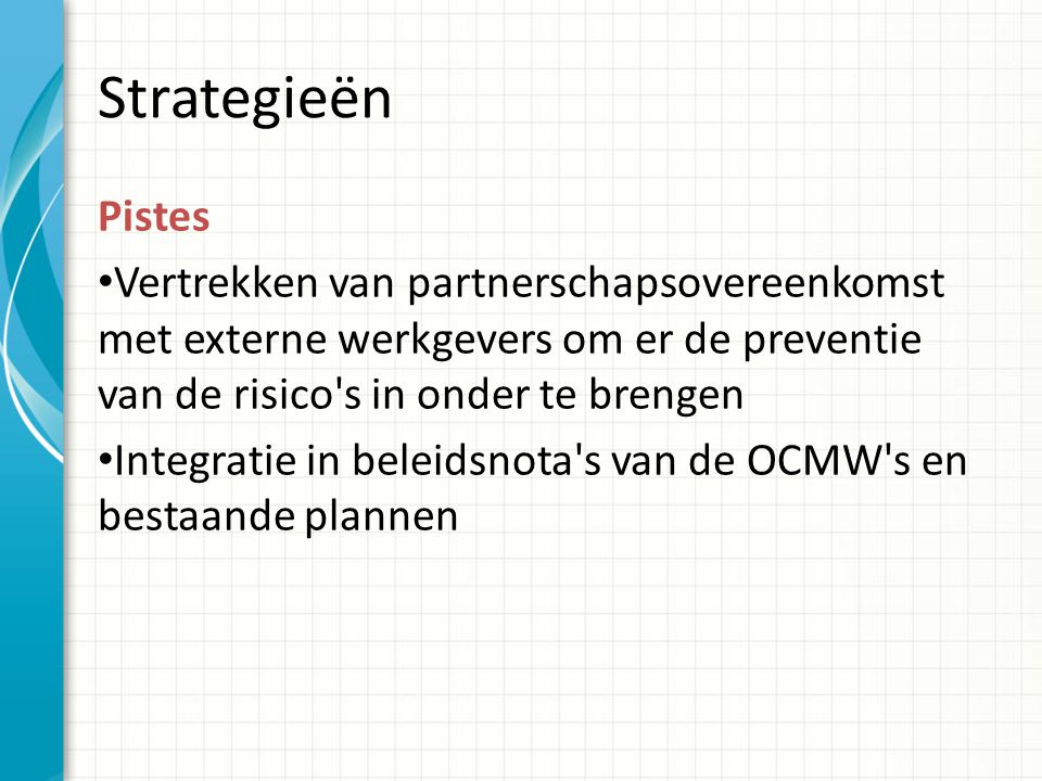 Strategieën Pistes Vertrekken van partnerschapsovereenkomst met externe werkgevers om er de preventie van de risico s in onder te brengen Integratie in beleidsnota s van de OCMW s en bestaande plannen