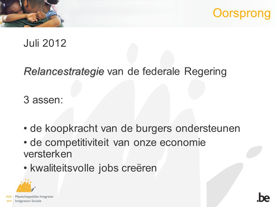 Juli 2012 Relancestrategie Relancestrategie van de federale Regering 3 assen: de koopkracht van de burgers ondersteunen de competitiviteit van onze economie versterken kwaliteitsvolle jobs creëren Oorsprong
