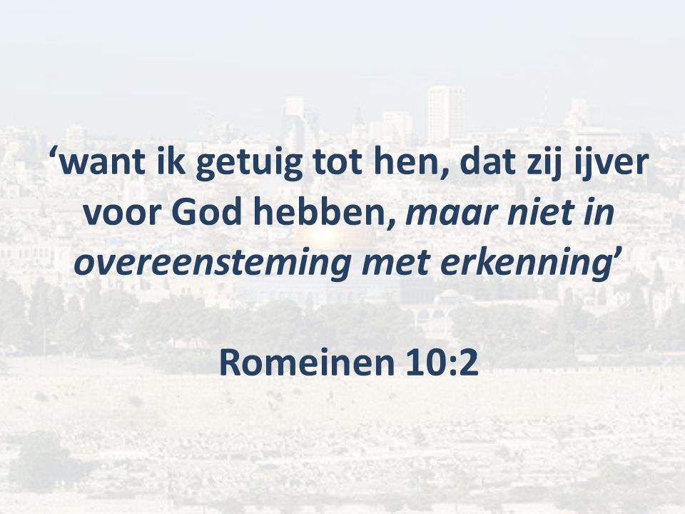 ‘want ik getuig tot hen, dat zij ijver voor God hebben, maar niet in overeensteming met erkenning’ Romeinen 10:2