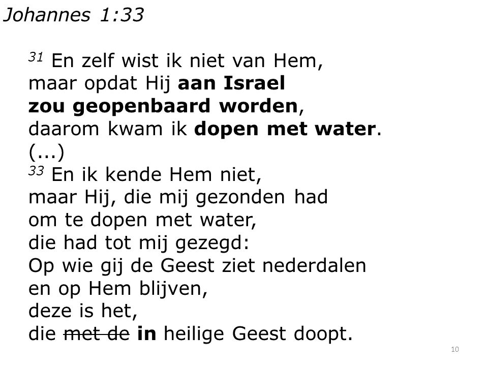 10 Johannes 1:33 31 En zelf wist ik niet van Hem, maar opdat Hij aan Israel zou geopenbaard worden, daarom kwam ik dopen met water.