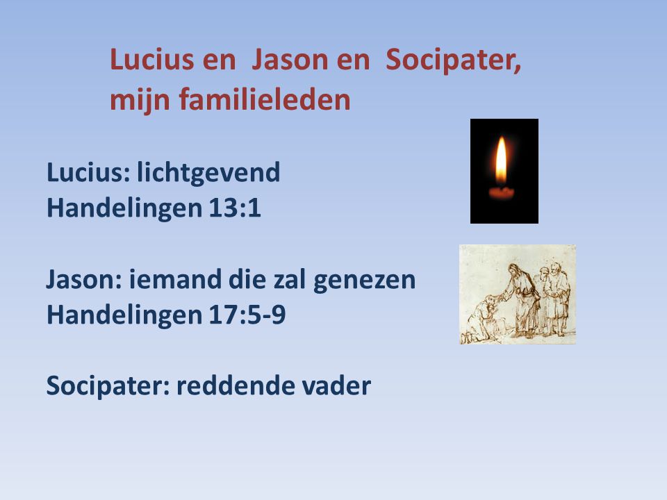 Lucius en Jason en Socipater, mijn familieleden Lucius: lichtgevend Handelingen 13:1 Jason: iemand die zal genezen Handelingen 17:5-9 Socipater: reddende vader
