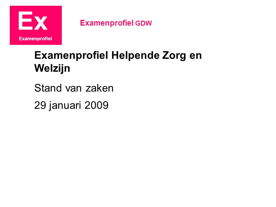 Ex Examenprofiel Stand van zaken 29 januari 2009 Examenprofiel GDW Examenprofiel Helpende Zorg en Welzijn