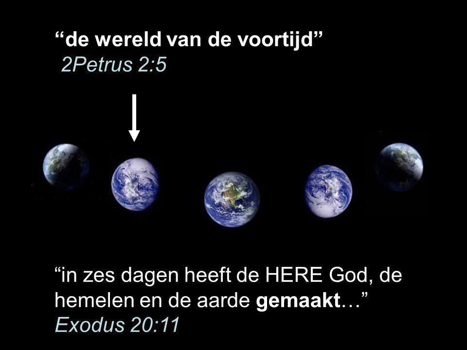 de wereld van de voortijd 2Petrus 2:5 in zes dagen heeft de HERE God, de hemelen en de aarde gemaakt… Exodus 20:11