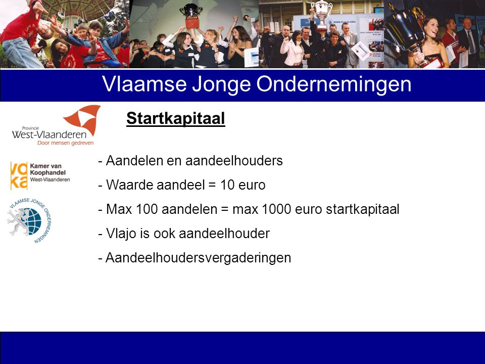 Vlaamse Jonge Ondernemingen - Aandelen en aandeelhouders - Waarde aandeel = 10 euro - Max 100 aandelen = max 1000 euro startkapitaal - Vlajo is ook aandeelhouder - Aandeelhoudersvergaderingen Startkapitaal