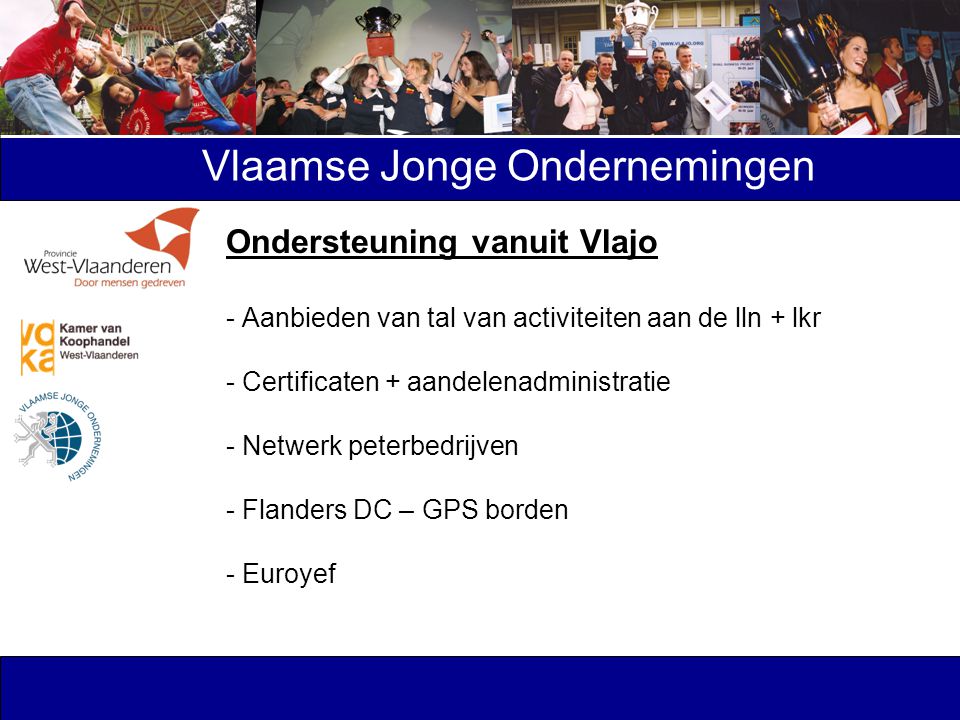 Vlaamse Jonge Ondernemingen Ondersteuning vanuit Vlajo - Aanbieden van tal van activiteiten aan de lln + lkr - Certificaten + aandelenadministratie - Netwerk peterbedrijven - Flanders DC – GPS borden - Euroyef