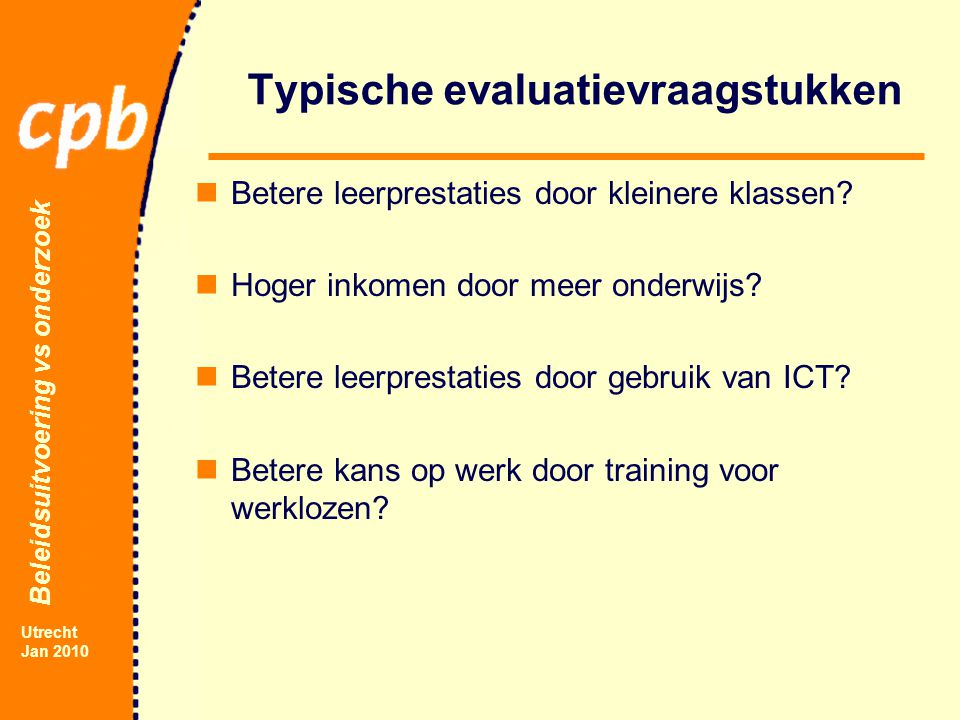 Beleidsuitvoering vs onderzoek Utrecht Jan 2010 Typische evaluatievraagstukken Betere leerprestaties door kleinere klassen.