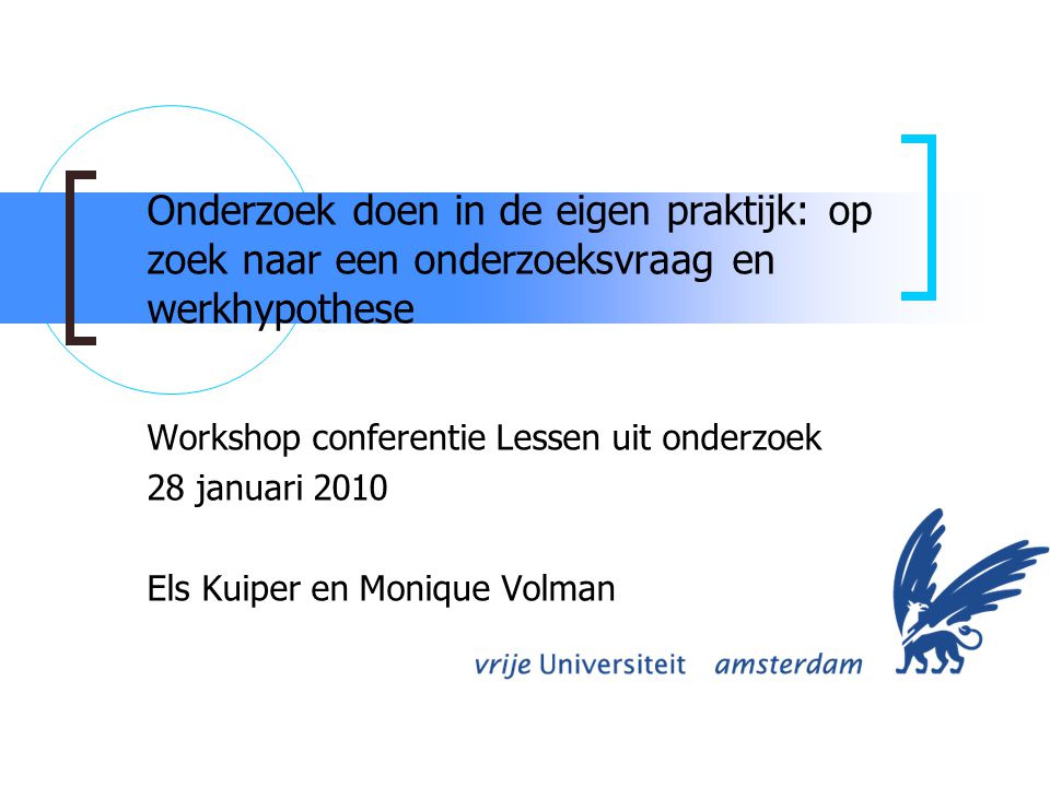 Onderzoek doen in de eigen praktijk: op zoek naar een onderzoeksvraag en werkhypothese Workshop conferentie Lessen uit onderzoek 28 januari 2010 Els Kuiper en Monique Volman