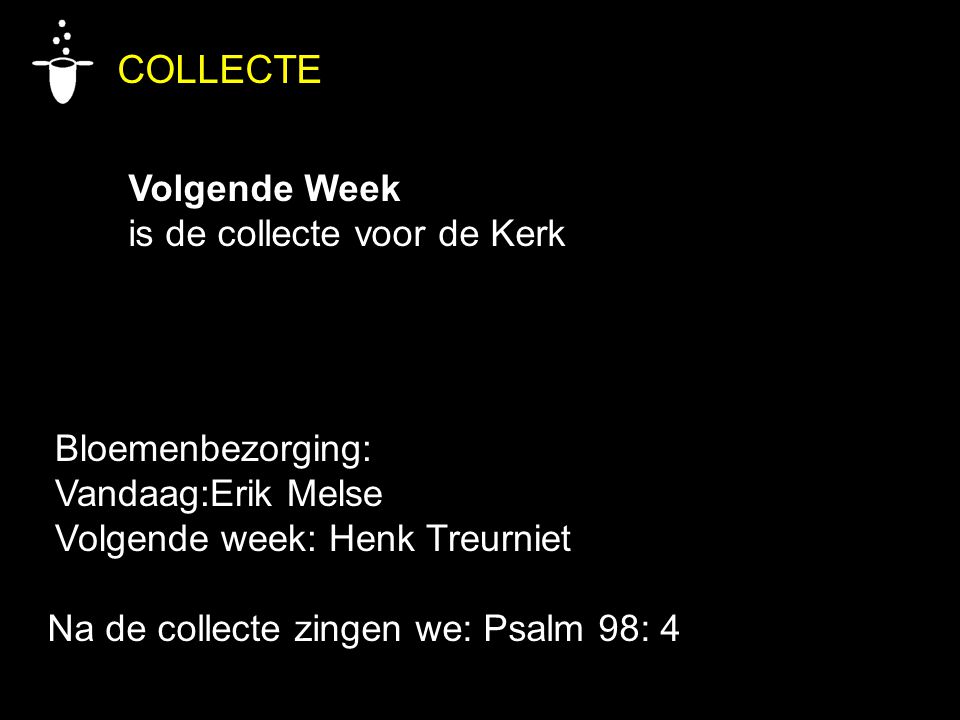 Bloemenbezorging: Vandaag:Erik Melse Volgende week: Henk Treurniet COLLECTE Volgende Week is de collecte voor de Kerk Na de collecte zingen we: Psalm 98: 4