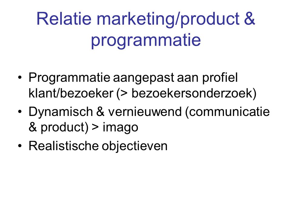 Relatie marketing/product & programmatie Programmatie aangepast aan profiel klant/bezoeker (> bezoekersonderzoek) Dynamisch & vernieuwend (communicatie & product) > imago Realistische objectieven