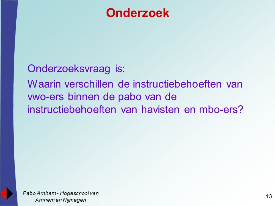 Pabo Arnhem - Hogeschool van Arnhem en Nijmegen 13 Onderzoek Onderzoeksvraag is: Waarin verschillen de instructiebehoeften van vwo-ers binnen de pabo van de instructiebehoeften van havisten en mbo-ers