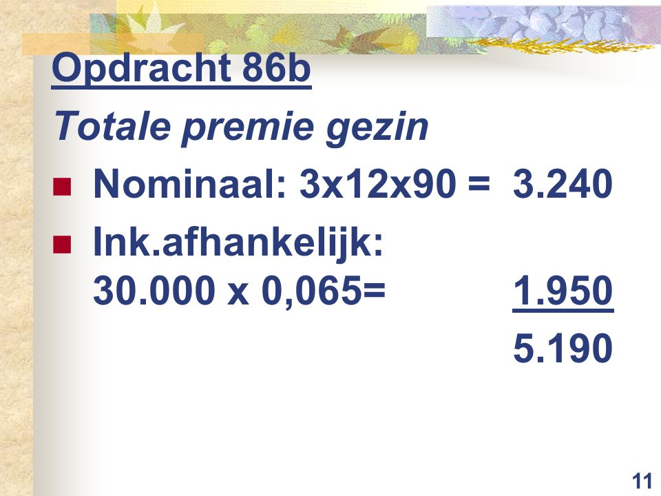 11 Opdracht 86b Totale premie gezin Nominaal: 3x12x90 =3.240 Ink.afhankelijk: x 0,065=
