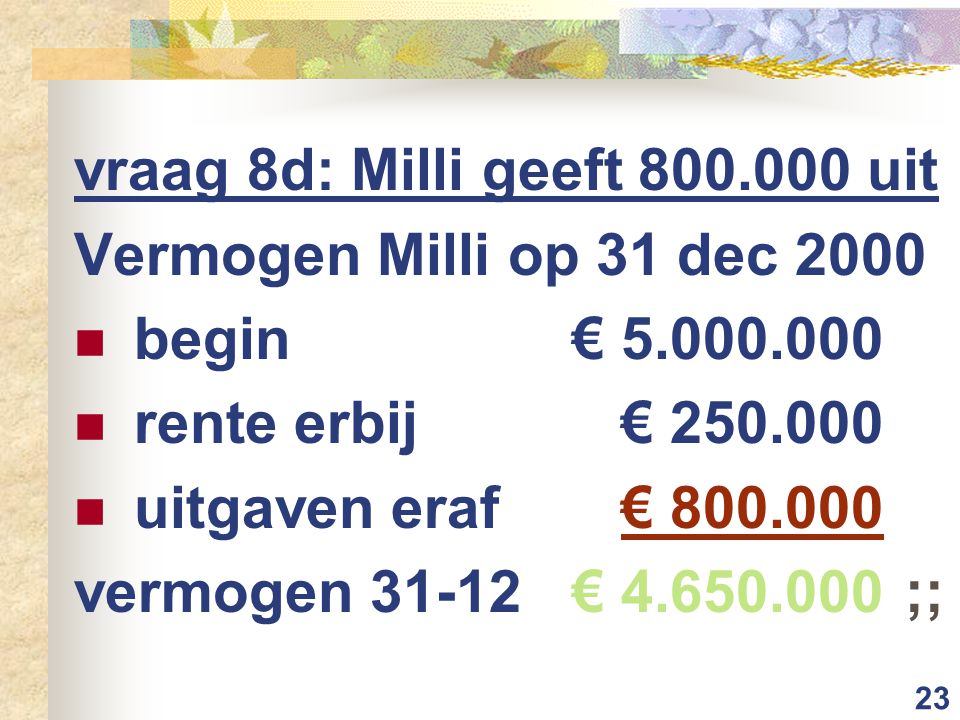 23 vraag 8d: Milli geeft uit Vermogen Milli op 31 dec 2000 begin € rente erbij€ uitgaven eraf€ vermogen 31-12€ ;;