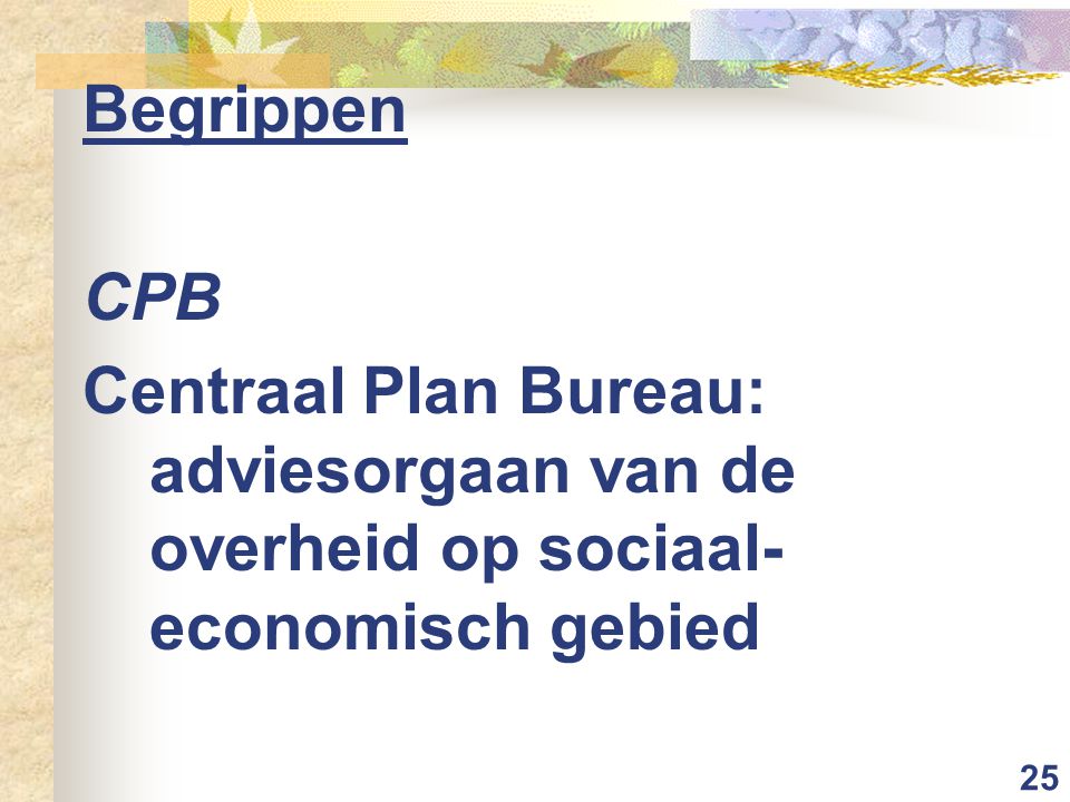 25 Begrippen CPB Centraal Plan Bureau: adviesorgaan van de overheid op sociaal- economisch gebied