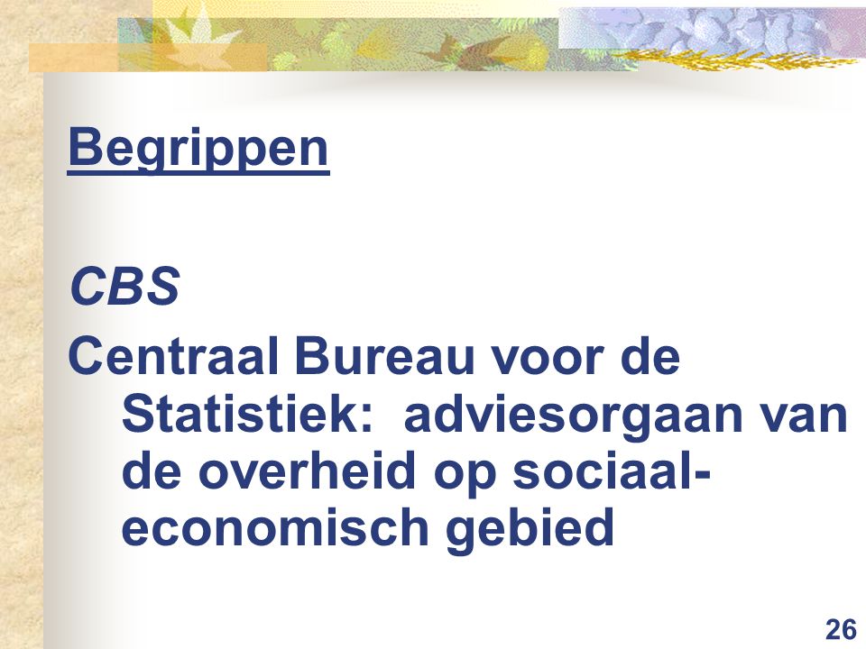 26 Begrippen CBS Centraal Bureau voor de Statistiek: adviesorgaan van de overheid op sociaal- economisch gebied